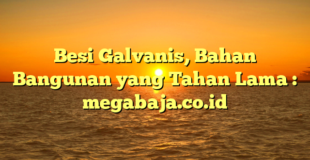 Besi Galvanis, Bahan Bangunan yang Tahan Lama : megabaja.co.id