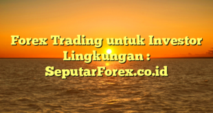 Forex Trading untuk Investor Lingkungan : SeputarForex.co.id