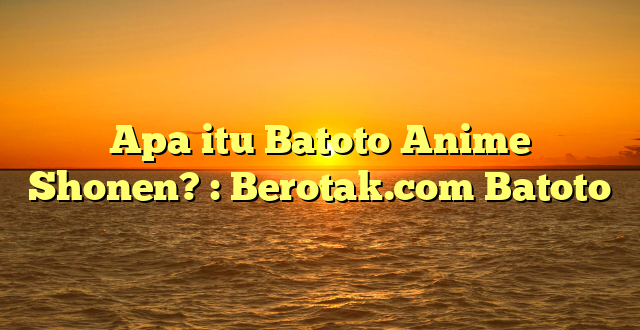 Apa itu Batoto Anime Shonen? : Berotak.com Batoto