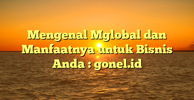 Mengenal Mglobal dan Manfaatnya untuk Bisnis Anda : gonel.id