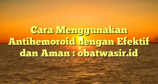 Cara Menggunakan Antihemoroid dengan Efektif dan Aman : obatwasir.id