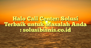 Halo Call Center: Solusi Terbaik untuk Masalah Anda : solusibisnis.co.id