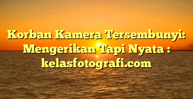 Korban Kamera Tersembunyi: Mengerikan Tapi Nyata : kelasfotografi.com